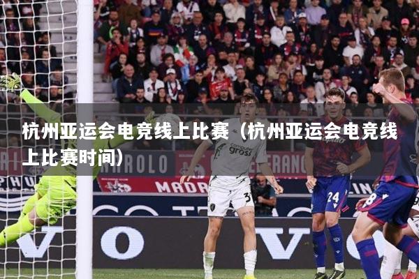 杭州亚运会电竞线上比赛（杭州亚运会电竞线上比赛时间）