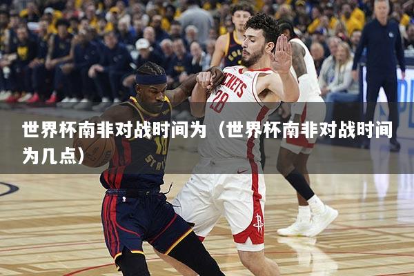 世界杯南非对战时间为（世界杯南非对战时间为几点）