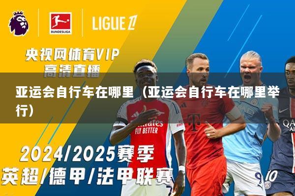 亚运会自行车在哪里（亚运会自行车在哪里举行）