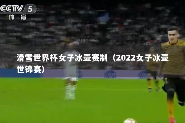 滑雪世界杯女子冰壶赛制（2022女子冰壶世锦赛）