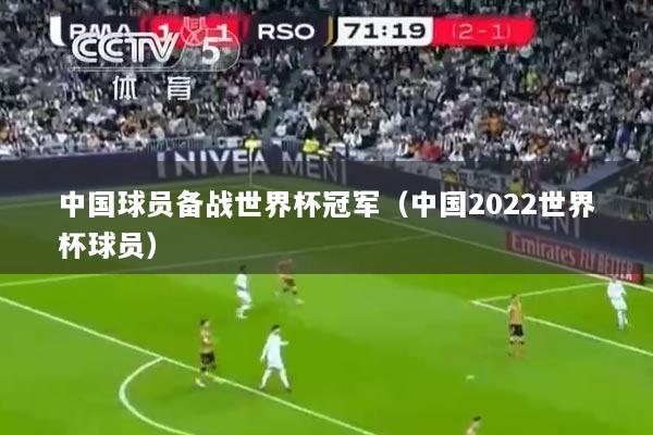 中国球员备战世界杯冠军（中国2022世界杯球员）