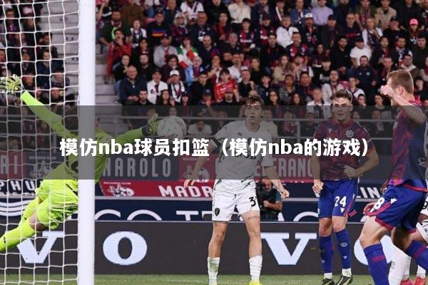 模仿nba球员扣篮（模仿nba的游戏）