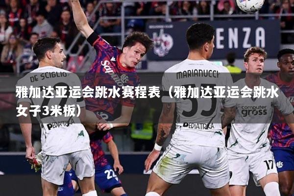 雅加达亚运会跳水赛程表（雅加达亚运会跳水女子3米板）