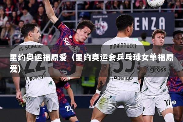 里约奥运福原爱（里约奥运会乒乓球女单福原爱）