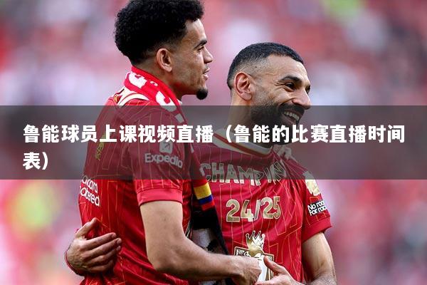 鲁能球员上课视频直播（鲁能的比赛直播时间表）