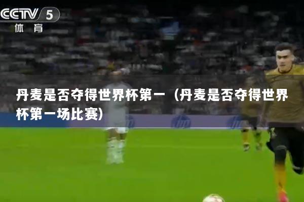 丹麦是否夺得世界杯第一（丹麦是否夺得世界杯第一场比赛）