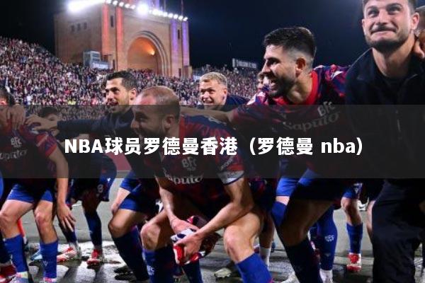 NBA球员罗德曼香港（罗德曼 nba）