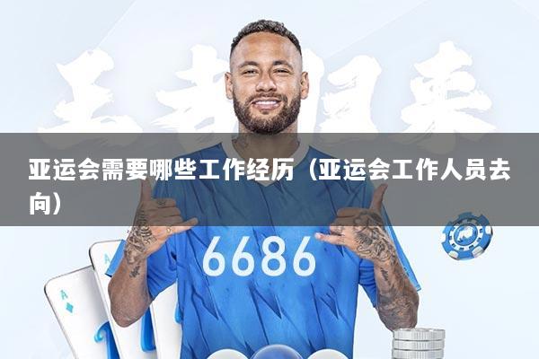 亚运会需要哪些工作经历（亚运会工作人员去向）