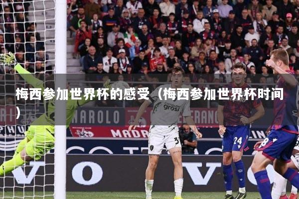 梅西参加世界杯的感受（梅西参加世界杯时间）