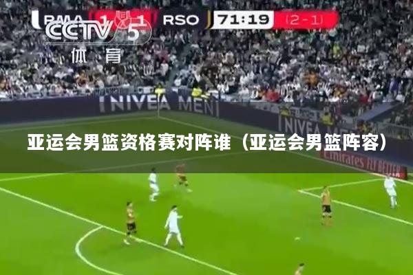 亚运会男篮资格赛对阵谁（亚运会男篮阵容）