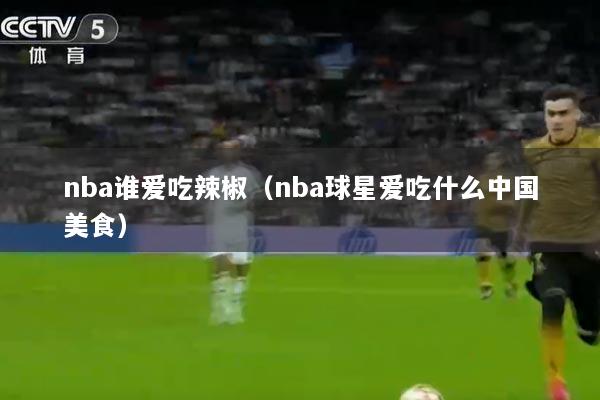 nba谁爱吃辣椒（nba球星爱吃什么中国美食）
