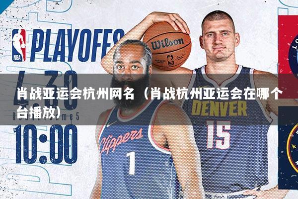 肖战亚运会杭州网名（肖战杭州亚运会在哪个台播放）