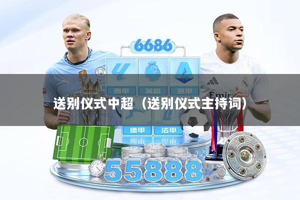 送别仪式中超（送别仪式主持词）