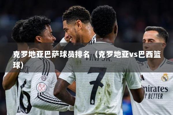 克罗地亚巴萨球员排名（克罗地亚vs巴西篮球）