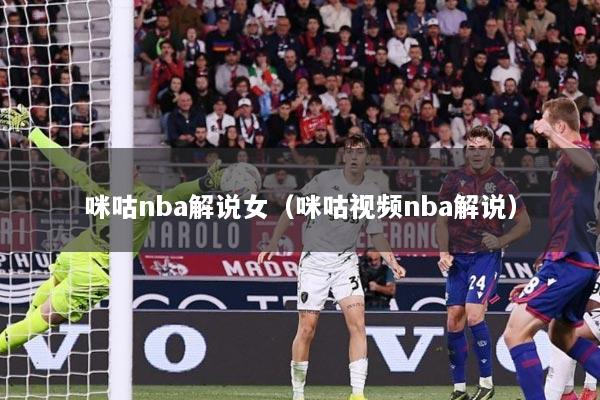咪咕nba解说女（咪咕视频nba解说）